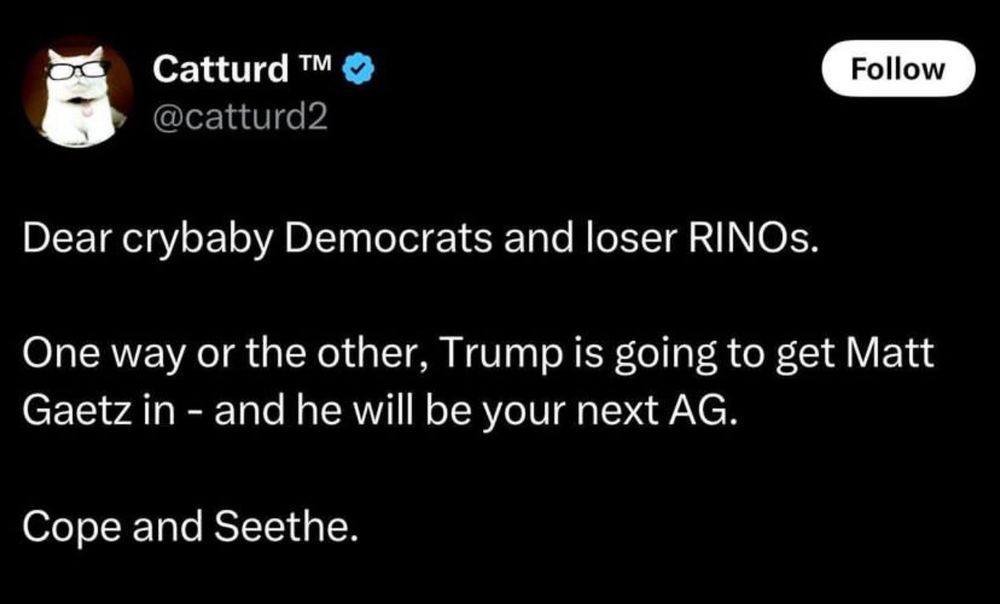 Post by Catturd: Dear crybaby Democrats and loser RINOs. One way or the other, Trump is going to get Matt Gaetz in - and he will be your next AG. Cope and Seethe.