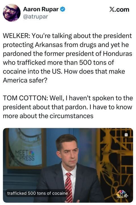 Screenshot of a tweet from Aaron Rupar (@atrupar). The tweet quotes a “Meet the Press” exchange: Kristen Welker asks how Trump can claim to protect Arkansas from drugs despite pardoning the former president of Honduras, who trafficked over 500 tons of cocaine into the U.S. Tom Cotton responds that he hasn’t spoken to the president about the pardon and needs to know more about the circumstances. Below the tweet is an image from the interview showing Senator Tom Cotton seated in a studio, wearing a dark suit and red-striped tie, with the NBC “Meet the Press” logo visible behind him.