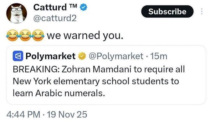 A tweet from “Catturd @catturd2” says: “😂😂😂 we warned you.”
Below is a tweet from “Polymarket @Polymarket” reading:
“BREAKING: Zohran Mamdani to require all New York elementary school students to learn Arabic numerals.”
(Timestamp: November 19, 2025.)
(Note: Arabic numerals refers to the standard digits 0–9.)