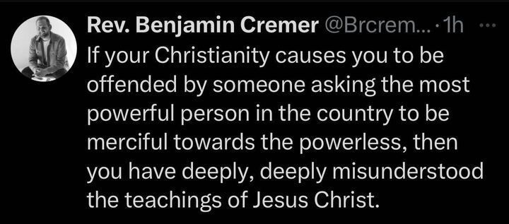 Post from 'Rev. Benjamin Cremer' states, "If your Christianity causes you to be offended by someone asking the most powerful person in the country to be merciful towards the powerless, then you have deeply, deeply misunderstood the teachings of Jesus Christ."