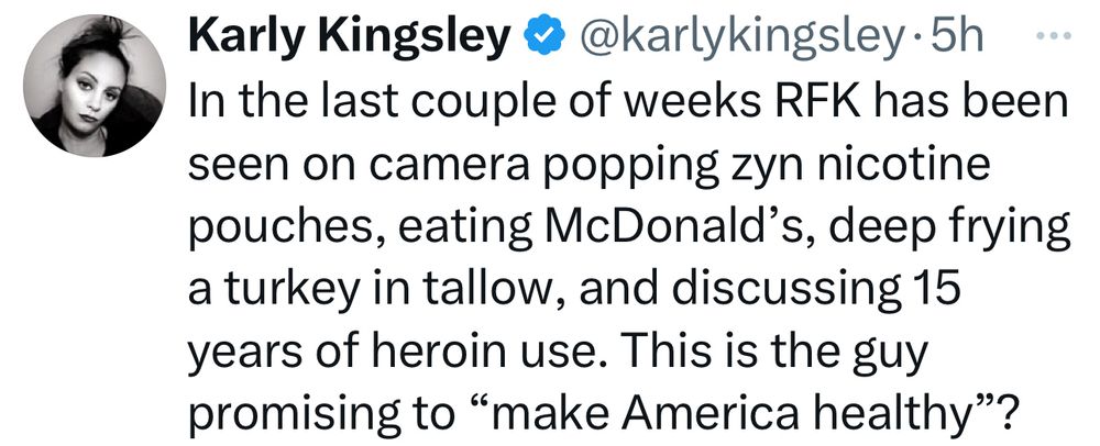 Post:

In the last couple of weeks RFK has been seen on camera popping zyn nicotine pouches, eating McDonald’s, deep frying a turkey in tallow, and discussing 15 years of heroin use. This is the guy promising to “make America healthy”?