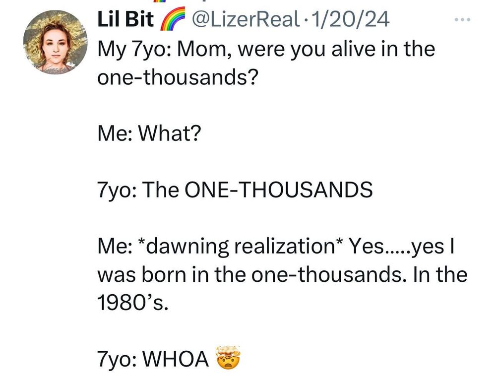 Screenshot of a social post by Lil Bit 🌈 ('@LizerReal' on the social platform 'X'). The post says: 'My 7yo: Mom, were you alive in the one-thousands? Me: What? 7yo: The ONE-THOUSANDS Me: *dawning realization* Yes…..yes I was born in the one-thousands. In the 1980’s. 7yo: WHOA'