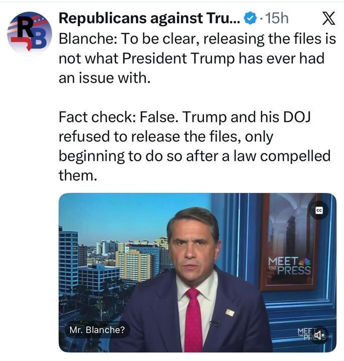 Screenshot of a post on X (Twitter) from “Republicans against Tru…” with a verification checkmark. The post quotes: “Blanche: To be clear, releasing the files is not what President Trump has ever had an issue with.” Below it, the post adds “Fact check: False. Trump and his DOJ refused to release the files, only beginning to do so after a law compelled them.” Beneath the text is a TV screenshot from Meet the Press showing a man in a suit and red tie speaking on camera, with a city skyline in the background and on-screen text reading “Mr. Blanche?” and the Meet the Press logo.