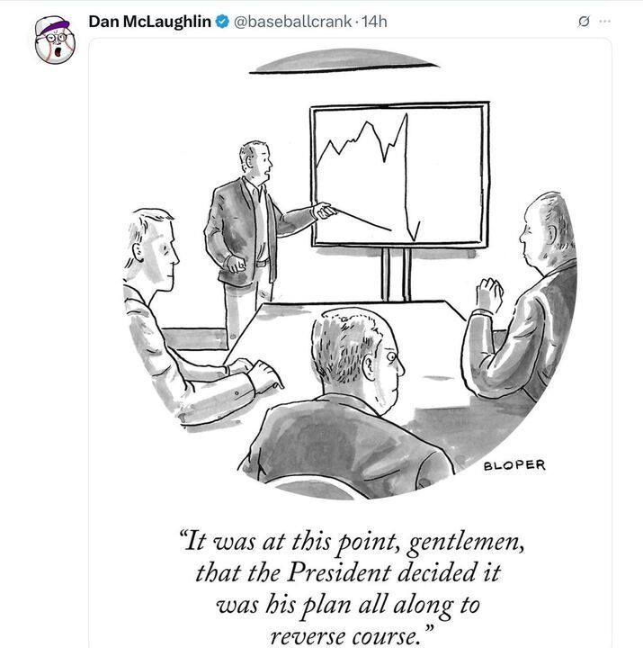 A tweet by Dan McLaughlin (@baseballcrank
) posted 14 hours ago features a cartoon by "BLOPER." The cartoon shows three men in a meeting room. One man is pointing at a chart with a fluctuating line that sharply drops, saying, "It was at this point, gentlemen, that the President decided it was his plan all along to reverse course." The other two men are seated at a table, listening.
