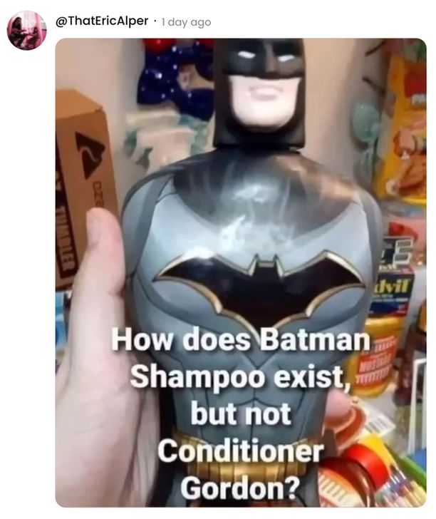 
A social post from @ThatEricAlper that says:
How does Batman Shampoo exist, but not Conditioner Gordon?
[An image of OP holding a bottle of Batman Shampoo]