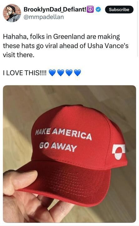 The image is a screenshot of a post on X by a user named BrooklynDad_Defiant! (@mmpadellan
). The post reads: "HAHA, folks in Greenland are making these hats go viral ahead of Usha Vance’s visit there. I LOVE THIS!!! " Below the text, there is an image of a red baseball cap being held by a hand. The cap has the text "MAKE AMERICA GO AWAY" written on it in white letters, along with a small circular logo on the side that appears to be the Greenland flag.
