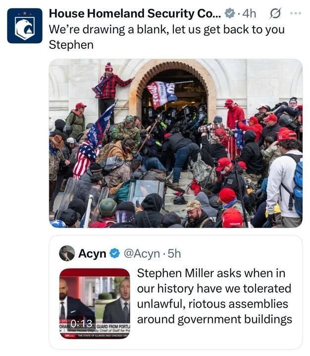 A  screenshot of an X.com post by House Homeland Security Committee (@HouseHomelandSecCo) stating, "We're drawing a blank, let us get back to you," with an image of a crowd storming a government building, featuring individuals in red caps and carrying flags. Below, a reply from @Acyn
, Acyn, posted 5 hours earlier, quotes Stephen Miller asking, "when in our history have we tolerated unlawful, riotous assemblies around government buildings," accompanied by a video thumbnail of Miller speaking on a news program, labeled "OANN 0:13" with text identifying him as the White House Deputy Chief of Staff for Policy.