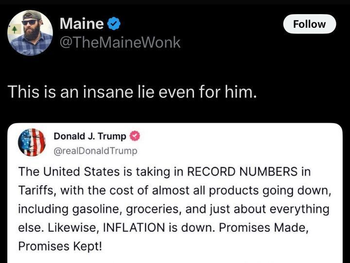 Tweet from @TheMaineWonk calling out a statement by Donald Trump as an “insane lie,” shown above Trump’s tweet claiming record U.S. tariff revenue, falling prices on goods including gas and groceries, and reduced inflation, ending with “Promises Made, Promises Kept!”