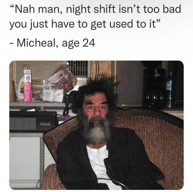 "Nah man, night shift isn't too bad you just have to get used to it"
- Micheal, age 24