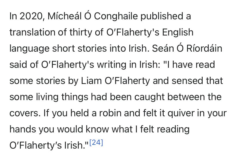 Seán Ó Ríordáin said of O’Flaherty's writing in Irish: "I have read some stories by Liam O’Flaherty and sensed that some living things had been caught between the covers. If you held a robin and felt it quiver in your hands you would know what I felt reading O’Flaherty’s Irish."
