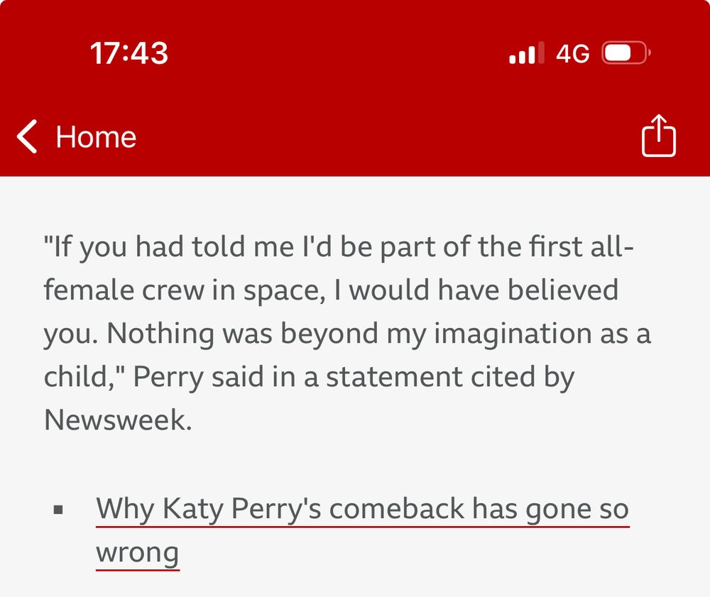 A quote from BBC NEWS, reading: "If you had told me I'd be part of the first all-female crew in space, I would have believed you. Nothing was beyond my imagination as a child," Perry said in a statement cited by Newsweek.

It's followed by a link, reading "Why Katy Perry's comeback has gone so wrong"