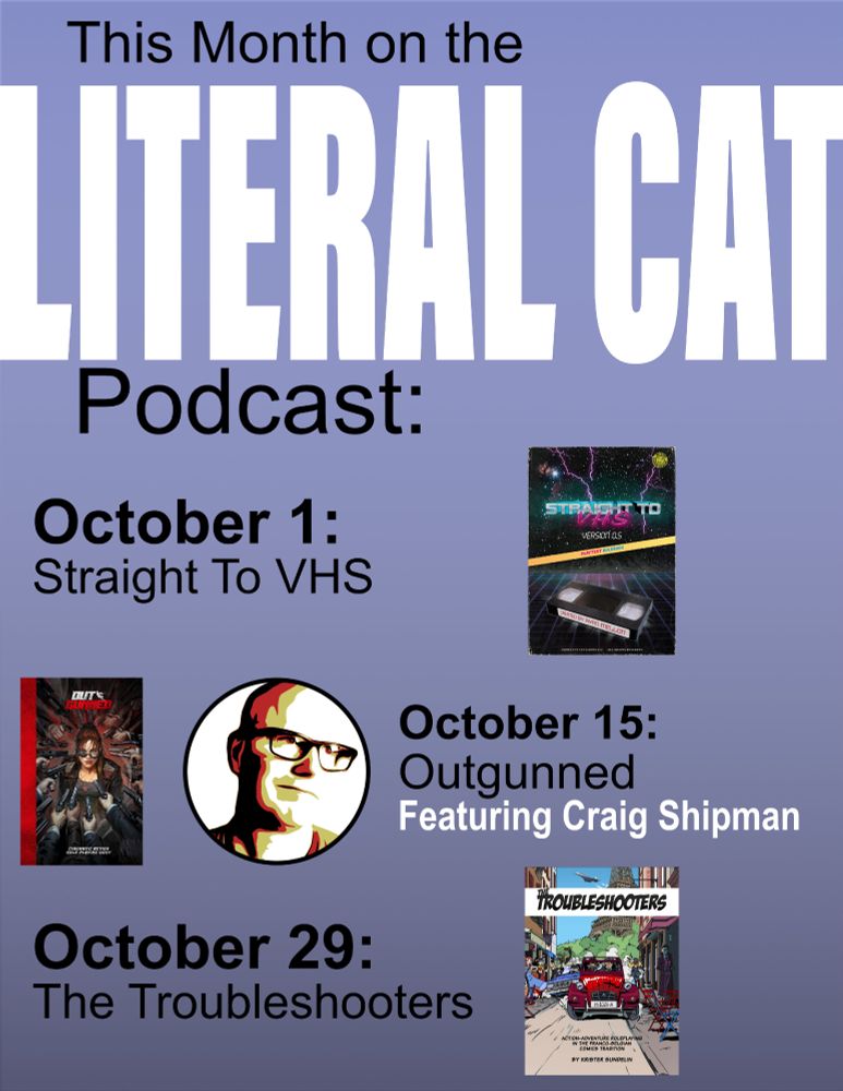 This Month On the Literal Cat Podcast:

October 1: Straight To VHS

October 15: Outgunned Featuring Craig Shipman

October 29: The Troubleshooters