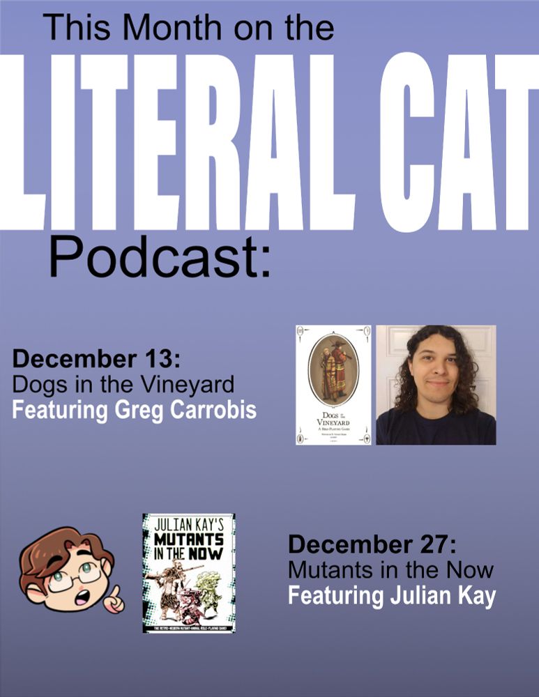 This Month on the Literal Cat Podcast:

December 13: Dogs in the Vineyard Featuring Greg Carrobis

December 27: Mutants in the Now Featuring Julian Kay