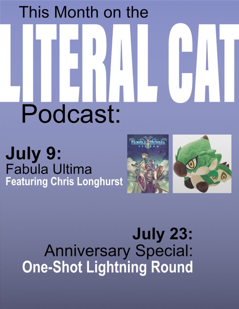 This Month on the Literal Cat Podcast:

July 9: Fabula Ultima Featuring Chris Longhurst

July 23: Anniversary Special: One-Shot Lightning Round