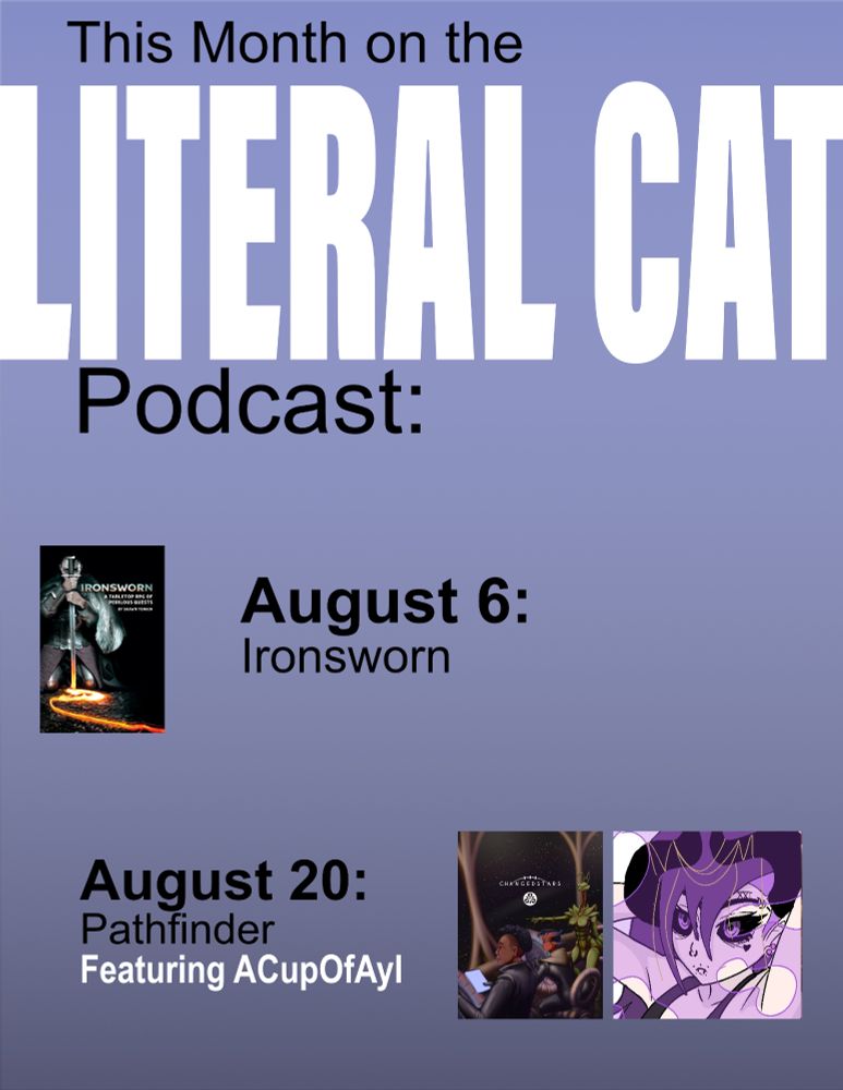 This month on the Literal Cat Podcast:

August 6: Ironsworn

August 20: Pathfinder
Featuring ACupOfAyl
