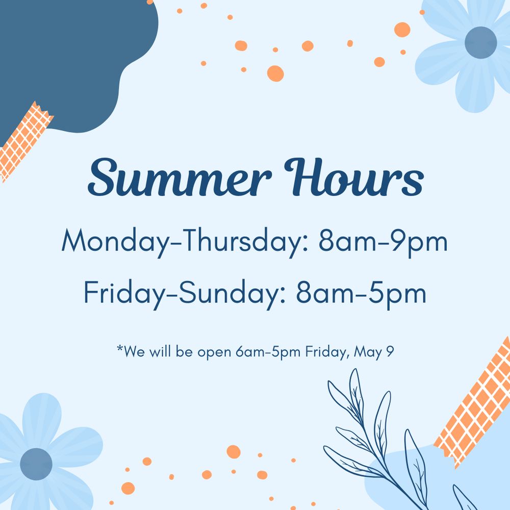 Graphic text: “Summer Hours. Monday through Thursday: 8 A. M. to 9 P. M.. Friday through Sunday: 8 A. M. to 5 P. M.. We will be open 6 A. M. To 5 P. M. Friday, May 9.”