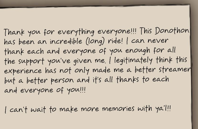 An image on a book page that says:

Thank you for everything everyone!!! This Donothon has been an incredible (long) ride I can never thank each and everyone of you enough for all the support you've given me. I legitimately think this experience has not only made me a better streamer but a better person and it's all thanks to each of you!!!

I can't wait to make more memories with ya'l!!