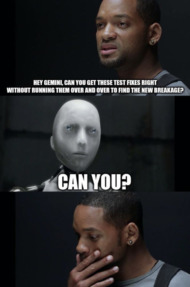 Three panel "I Robot" meme with will Smith asking if the Robot can... and then it responding: Can you?

Panel 1: Will Smith asks "Hey Gemini, can you get these test fixes right without running them over and over to find the new breakage?"

Panel 2: Robot responds "Can you?"

Panel 3: Will Smith looks devastated and reflective.