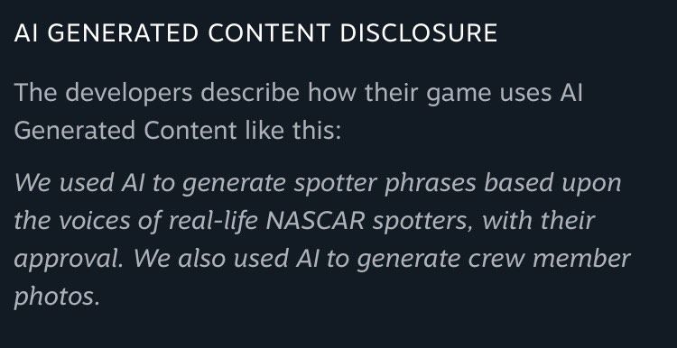 AI GENERATED CONTENT DISCLOSURE

The developers describe how their game uses AI Generated Content like this:

We used AI to generate spotter phrases based upon the voices of real-life NASCAR spotters, with their approval. We also used AI to generate crew member photos.