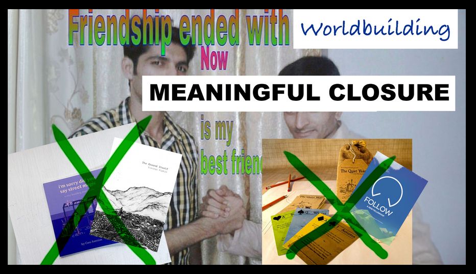 friendship ending with WORLDBUILDING 
now 
MEANINGFUL CLOSURE 
is my best friend