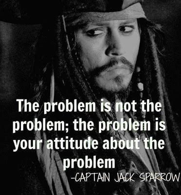 Johnny Depp as Captain Jack Sparrow, ‘The problem is not the problem; the problem is your attitude about the problem.’