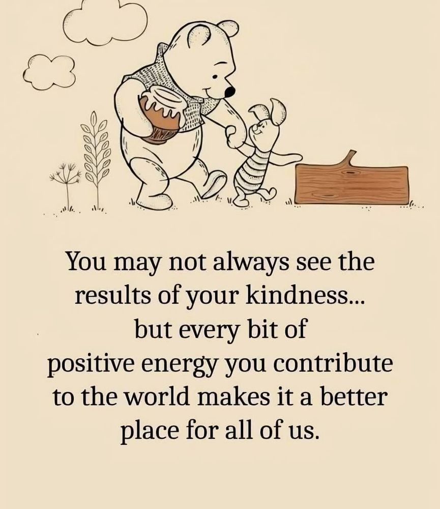 You may not always see the results of your kindness... but every bit of positive energy you contribute to the world makes it a better place for all of us.