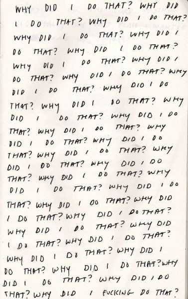 Notebook page with “why did i do that?” written in all caps over and over in nearly straight lines and ending with “why did i fucking do that?” 

(Saved this on pinterest awhile ago and downloaded to my camera roll for an upcoming angsty roleplay. I am also however having a rough time. Me 🤝 my characters.)