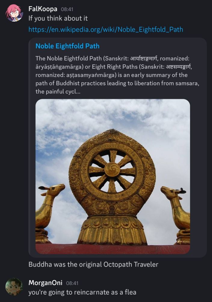 The image is a screenshot of a messaging application conversation.
The conversation starts with a user named "FalKoopa" sharing a Wikipedia link to the "Noble Eightfold Path." Below the link, a preview is shown with the title "Noble Eightfold Path" and a description mentioning it's an "early summary of the path of Buddhist practices leading to liberation from samsara, the painful cycl..."
Below the text preview, a large image is displayed showing a golden Dharma wheel (Dharmachakra) with eight spokes. The wheel is mounted on a pedestal, and on either side of the Dharma wheel, there are golden statues of two deer, each facing the wheel. The background is a partly cloudy blue sky.
Below this image, FalKoopa has added a comment: "Buddha was the original Octopath Traveler."
Another user, "MorganOni," responds with a comment: "you're going to reincarnate as a flea."
