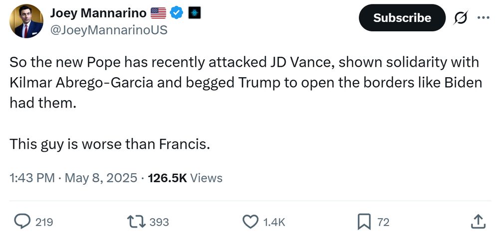 Tweet by Joey Mannarino:

"So the new Pope has recently attacked JD Vance, shown solidarity with Kilmar Abrego-Garcia and begged Trump to open the borders like Biden had them. This guy is worse than Francis."