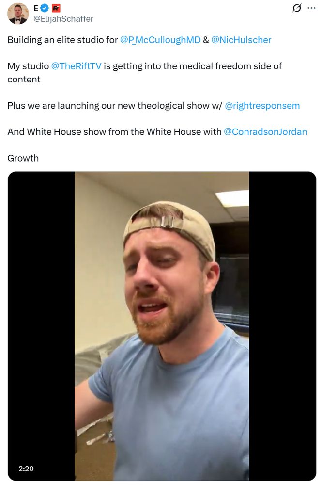 Tweet from Elijah Schaffer along with a video clip of Schaffer wearing a backward hat and blue shirt:

"Building an elite studio for @P_McCulloughMD & @NicHulscher
 
My studio @TheRiftTV is getting into the medical freedom side of content 

Plus we are launching our new theological show w/ @rightresponsem
 
And White House show from the White House with @ConradsonJordan

Growth"