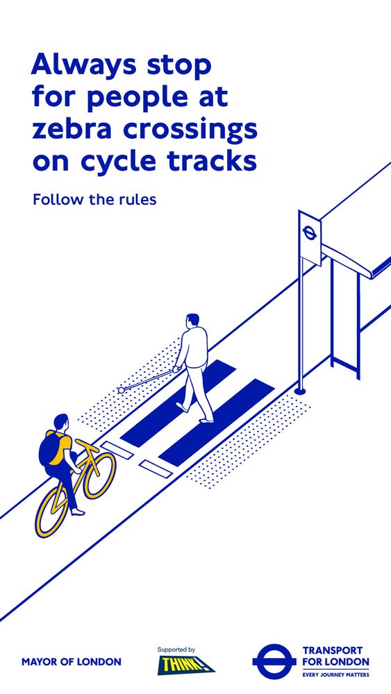 Transport for London graphic in yellow blue and white. 

Text “always stop for people at zebra crossings on cycle tracks.”

TfL logos at bottom of graphic. 

Image zebra crossing at a bus stop bypass with adult walking across using a white cane while a yellow person on a bike waits for them to pass. 