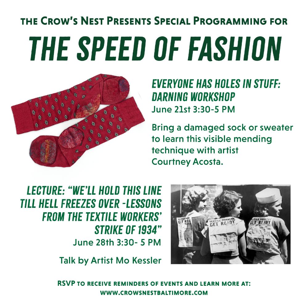 The Crow's Nest Presents Special Programming for The Speed of Fashion

Everyone has Holes in Stuff: Darning Workshop
June 21st 3:30- 5 PM
Bring a damaged sock or sweater to learn this visible mending technique with artist Courtney Acosta

Lecutre: We'll hold this line 'til hell freezes over-- Lessons from the textile worker's strike of 1934

June 28-- 3:30-5 PM 
Talk by Artist Mo Kessler

RSVP to recieve reminders and learn more at www.crowsnestbaltimore.com