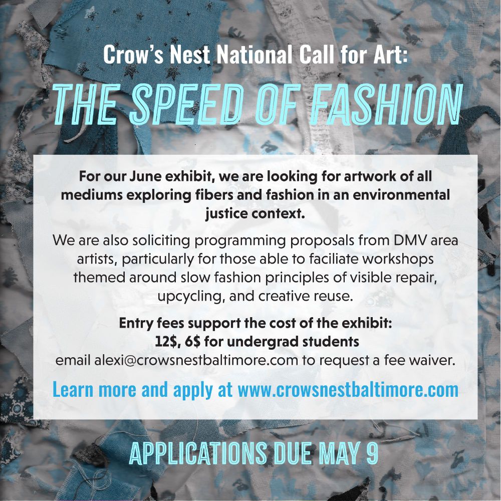 Crow's Nest National Call for Art:
The Speed of Fashion
For our June exhibit, we are looking for artwork of all mediums exploring fibers and fashion in an environmental justice context.

We are also soliciting programming proposals from DMV area artists, particularly for those able to facilitate workshops themed around slow fashion principles of visible repair, upcycling, and creative reuse.

Entry fees support the cost of the exhibit: $12, $6 for undergraduate students.

Applications due May 9