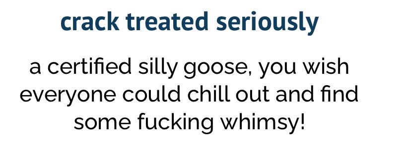 Crack treated seriously
A certified silly goose, you wish everyone could chill out and find some fucking whimsy!