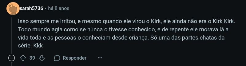 sarah5736 comentou no reddit há 8 anos:

"isso sempre me irritou, e mesmo quando ele virou o kirk, ele ainda não era o kirk kirk. todo mundo agia como se nunca o tivesse conhecido, e de repente ele morava lá a vida toda e as pessoas o conheciam desde criança. só uma das partes chatas da série. kkk"