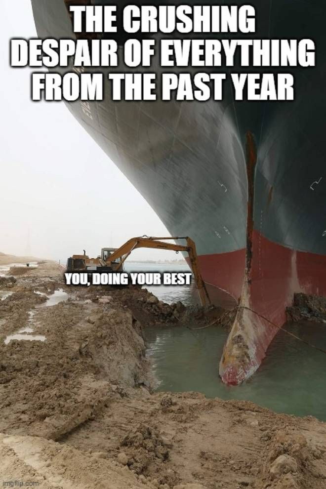 The bow of the Ever Given container ship, labeled “The crushing despair of everything from the past year”, run aground, while attempts are made to free it by machinery labeled “you, doing your best”.
