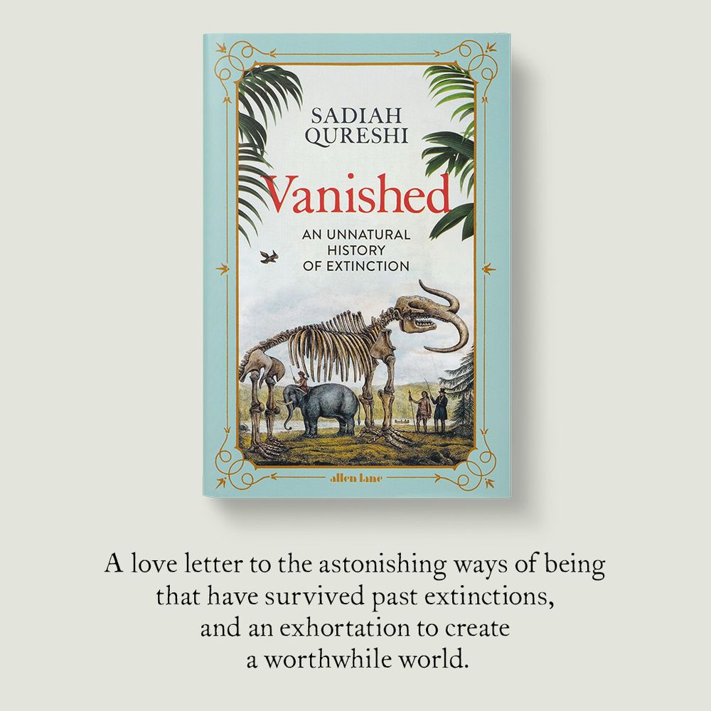 Book cover for Vanished. Features a nineteenth-century print with a fossilised mastodon skeleton, Asian elephant being ridden by a turbaned man, Native and colonial figures looking on. In the background is a mountainous landscape and there is also a single passenger pigeon in the sky. The whole scene is framed by an ornate frame and foliage. 

Below the book is the following text: A love letter to the astonishing ways of being that have survived past extinctions, and an exhortation to create a worthwhile world. 