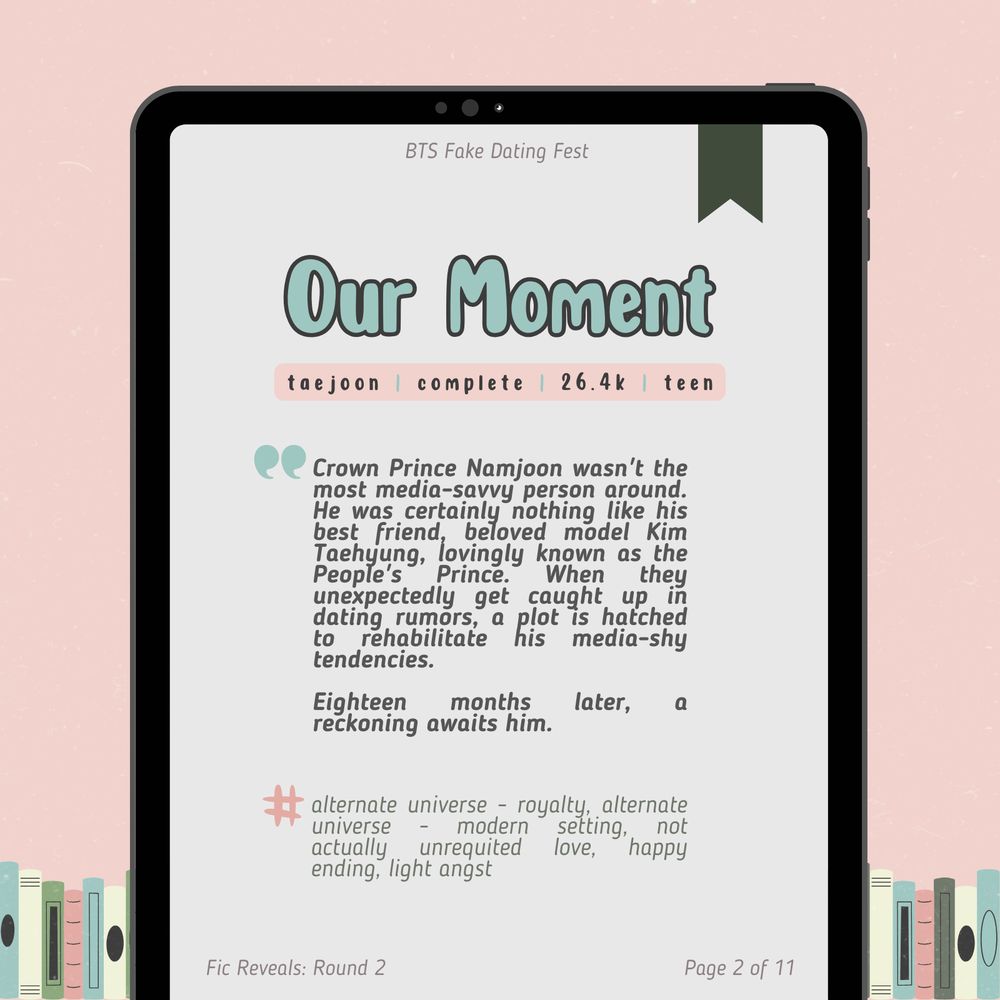 fic reveals: round 2
page 2 of 11

Our Moment
taejoon / complete / 26.4k / teen

Crown Prince Namjoon wasn't the most media-savvy person around. He was certainly nothing like his best friend, beloved model Kim Taehyung, lovingly known as the People's Prince. When they unexpectedly get caught up in dating rumors, a plot is hatched to rehabilitate his media-shy tendencies.

Eighteen months later, a reckoning awaits him.

Tags: alternate universe - royalty, alternate universe - modern setting, not actually unrequited love, happy ending, light angst