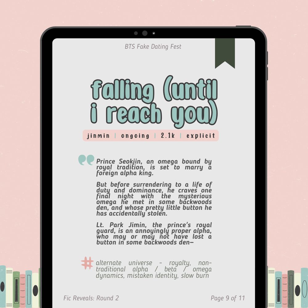 fic reveals: round 2
page 9 of 11

falling (until i reach you)
jinmin / ongoing / 2.1k / explicit

Prince Seokjin, an omega bound by royal tradition, is set to marry a foreign alpha king.

But before surrendering to a life of duty and dominance, he craves one final night with the mysterious omega he met in some backwoods den, and whose pretty little button he has accidentally stolen.

Lt. Park Jimin, the prince's royal guard, is an annoyingly proper alpha, who may or may not have lost a button in some backwoods den—

Tags: alternate universe - royalty, non-traditional alpha/beta/omega dynamics, mistaken identity, slow burn