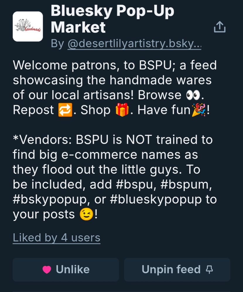 A screenshot of the info for my feed Bluesky Pop-Up Market. Something that makes BSPU unique is that it isn't trained to look for big shop names like Etsy, Ko-fi, Shopify, etc so the little guys like My Community Made, goimagine, and Tedooo get better visibility!