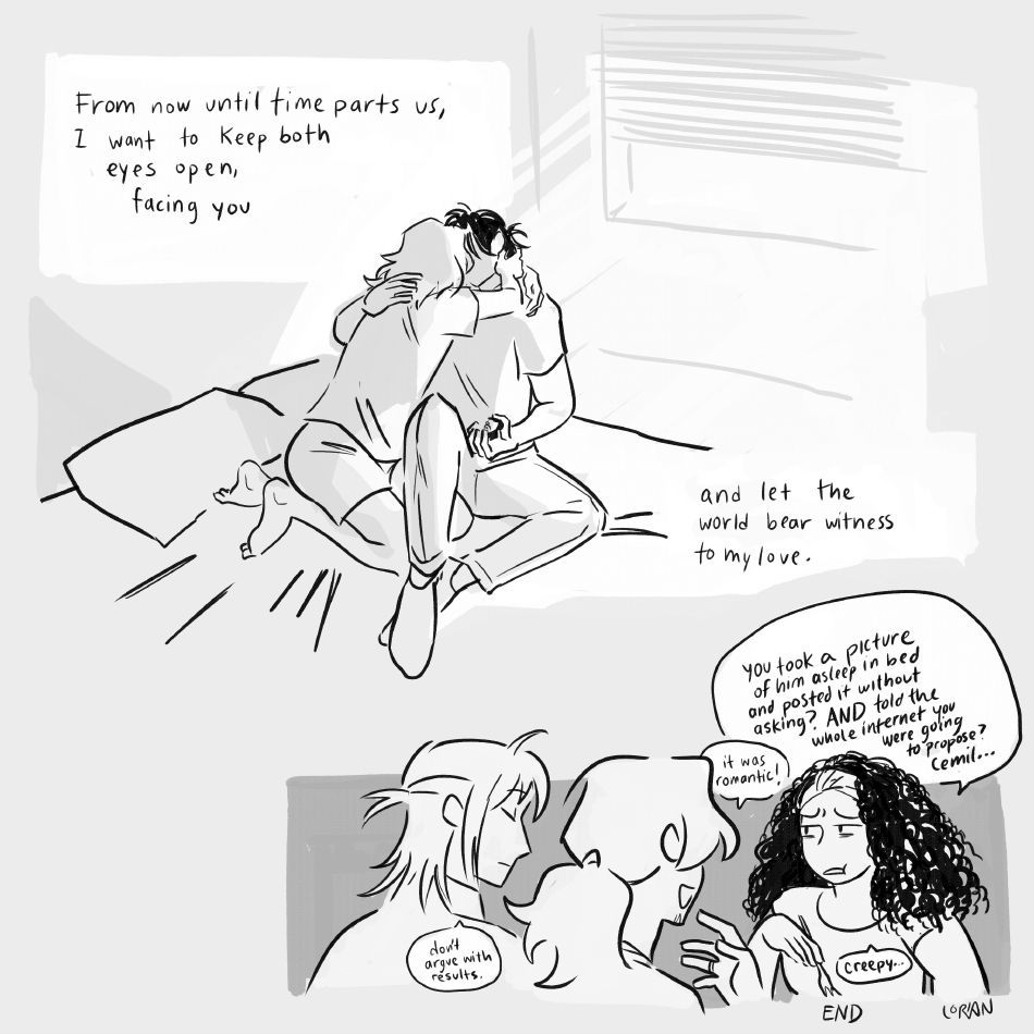 Oz and Cemil embrace and kiss. Cemil is holding a ring. Narration says, "From now until time parts us, I want to keep both eyes open, facing you, and let the world bear witness to my love."

Later in a gag panel Sakina says, clearly with a bit of The Ick, "you took a picture of him asleep in bed and posted him without asking? AND you told the whole internet you were going to propose? Cemil..." Oz says, while showing off the ring, "It was romantic!" Cemil just says "Don't argue with results" THE END lol