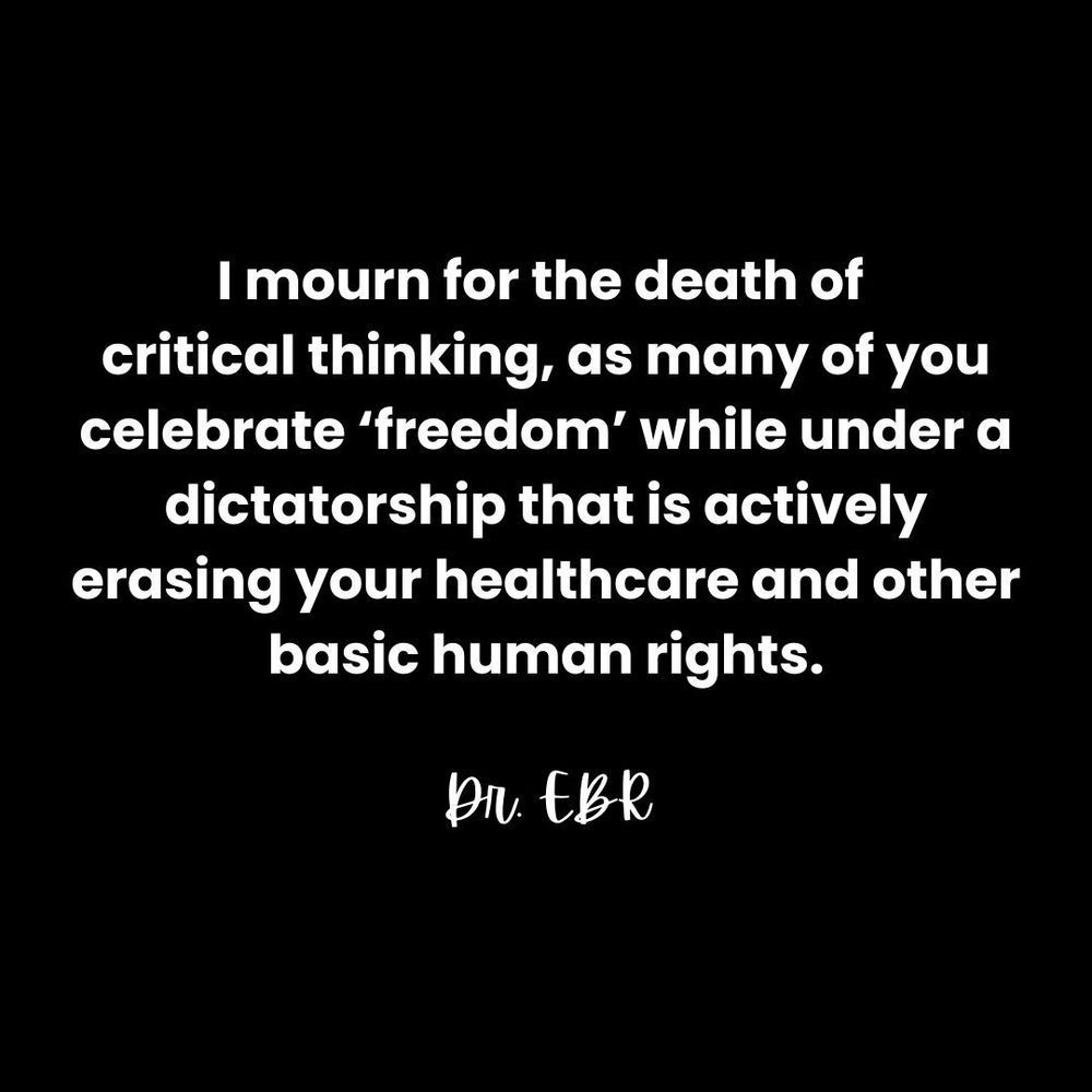 I mourn for the death of critical thinking as some of you celebrate ‘freedom’ while under a dictatorship that is actively erasing your healthcare and other basic human rights.
