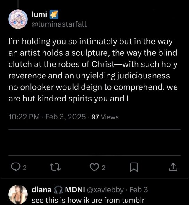 A screenshot of a Twitter thread. A reply from @luminastarfall reads "@xaviebby I'm holding yoyu so intimately but in the way an artist holds a sculpture, the way the blind clutch at the robes of Christ—with such holy reverence and an unyielding judiciousness no onlooker would deign to comprehend. we are but kindred spirits you and I" Below it @xaviebby responds: "see this is how ik ure from tumblr"