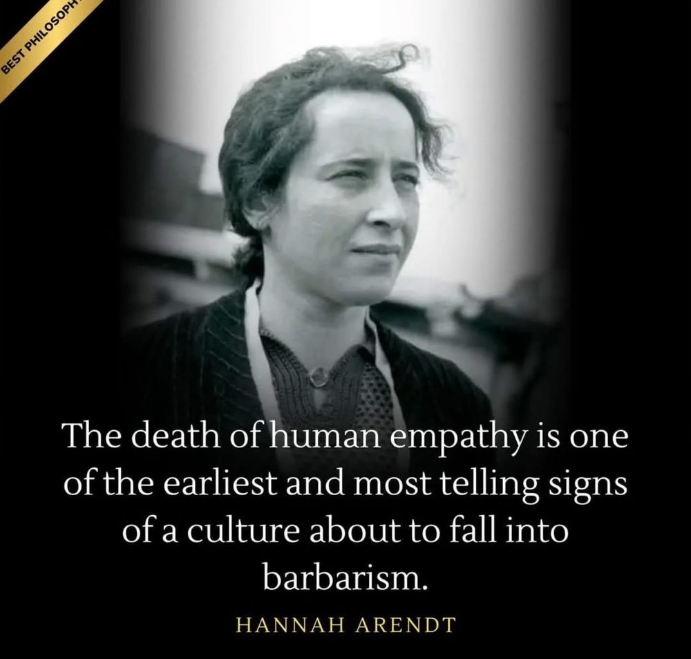 The death of human empathy is one of the earliest and most telling signs of a culture about to fall into barbarism.  Hannah Arendt