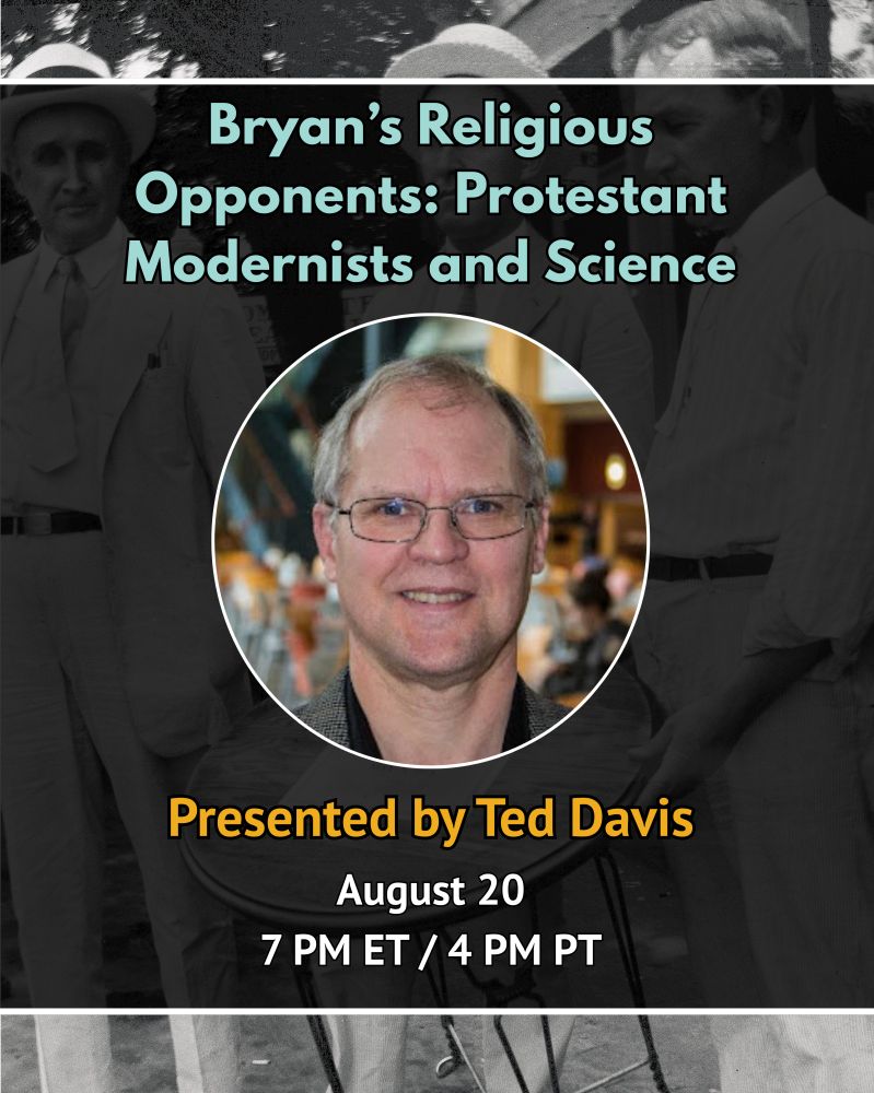 Text reads: Bryan's Religious Opponents: Protestant Modernists and Science. Presented by Ted Davis, August 20, 7 PM ET/4 PM PT. Image: Headshot of Ted Davis. Background is an old photo from the Scopes Trial and is intended to be decorative. 