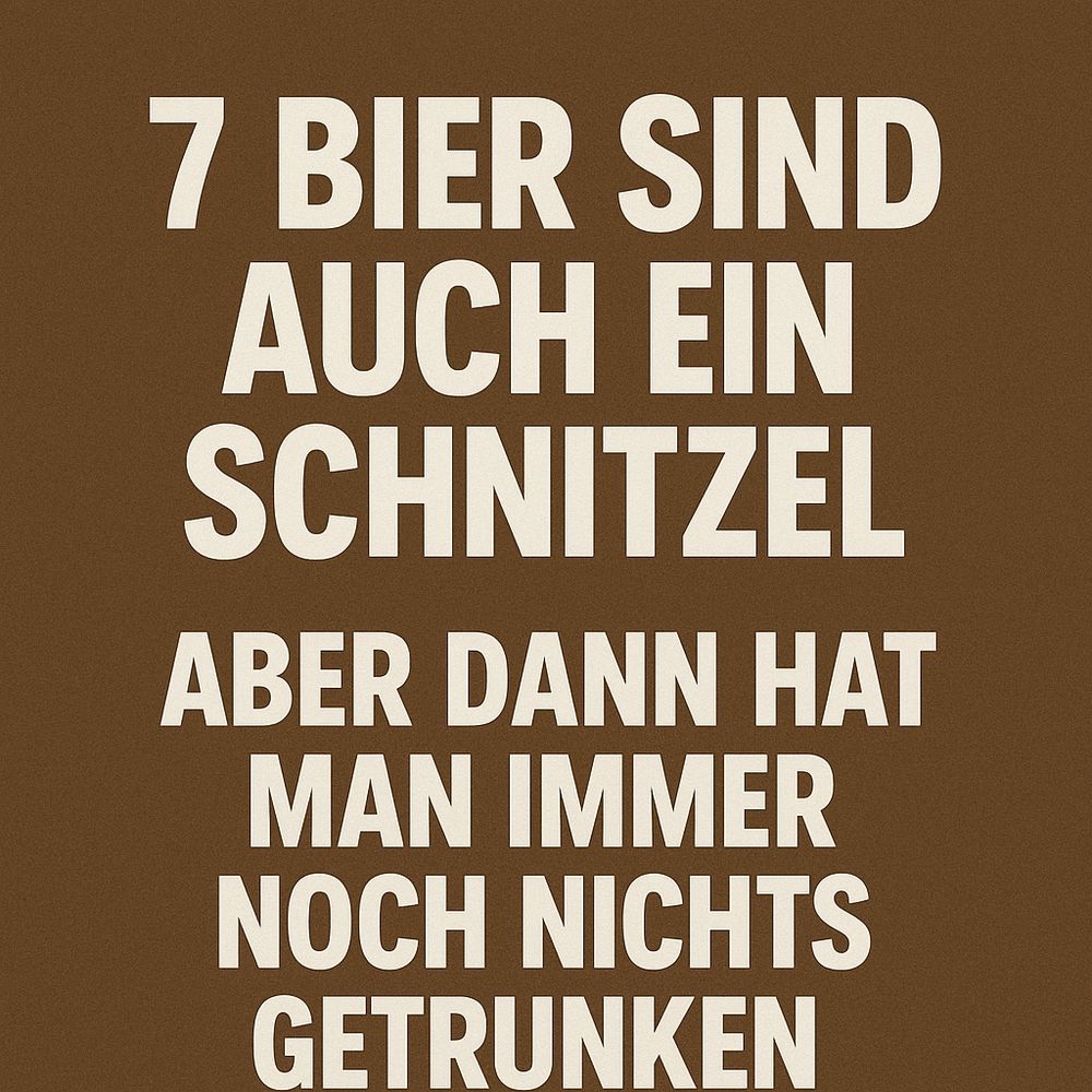 7 Bier sind auch ein Schnitzel,
aber dann hat man immer noch nichts getrunken