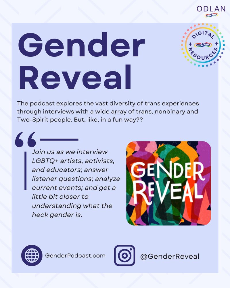 Gender Reveal - The podcast explores the vast diversity of trans experiences through interviews with a wide array of trans, nonbinary and Two-Spirit people. But, like, in a fun way?? Join us as we interview LGBTQ+ artists, activists, and educators; answer listener questions; analyze current events; and get a little bit closer to understanding what the heck gender is. There is a colourful cover photo of the Gender Reveal podcast.