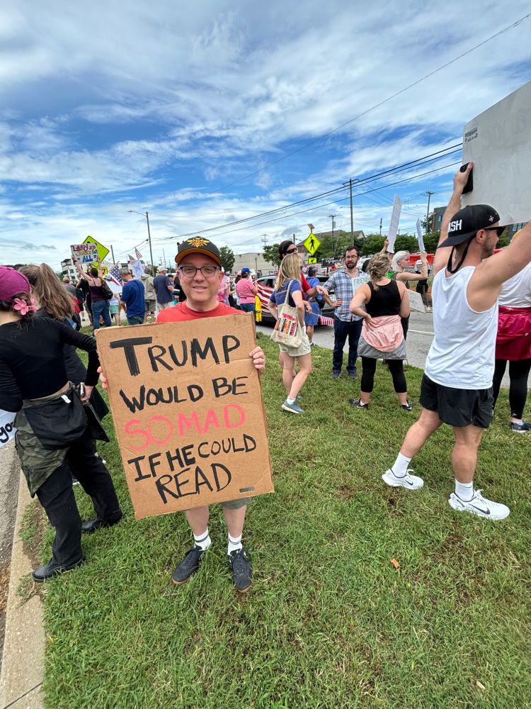 Me, holding a sign that says, “Trump would be so mad if he could read”
