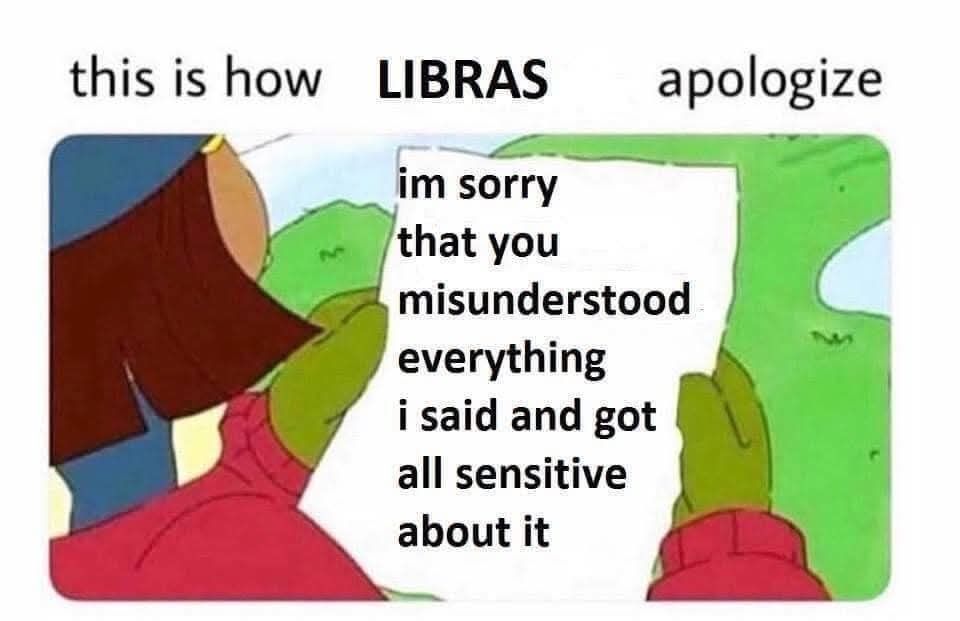 This is how Libras apologize
I'm sorry that you misunderstood everything I said and got all sensitive about it