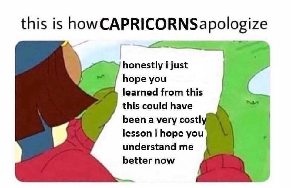 This is how Capricorns apologize : honestly I just hope you learned from this
This could have been a costly lesson. I hope you understand me better now.